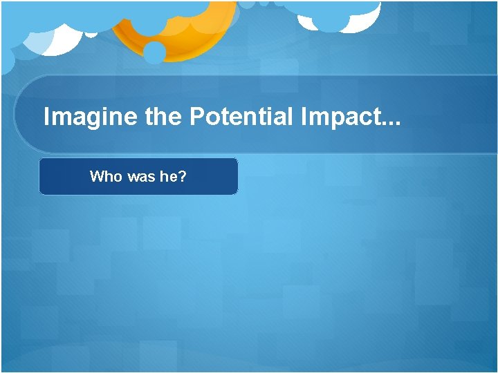 Imagine the Potential Impact. . . Who was he? Imagine the Potential Impact. . . Who was he?