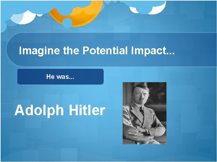 Imagine the Potential Impact. . . He was. . . Adolph Hitler Imagine the Potential Impact. . . He was. . . Adolph Hitler