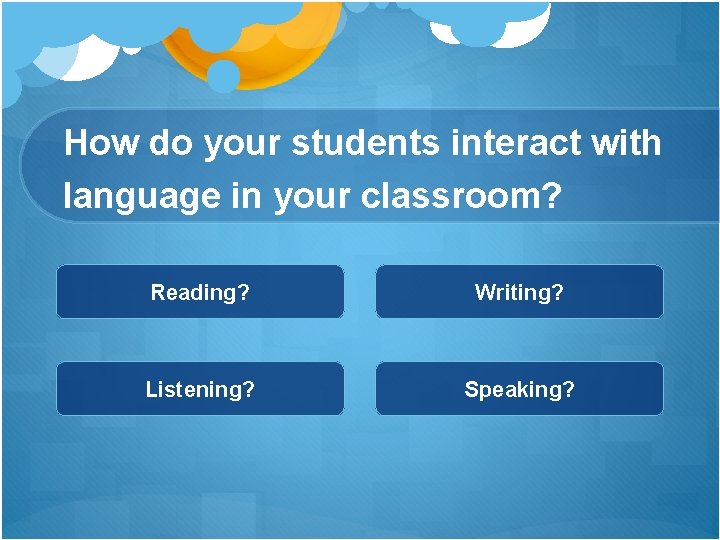 How do your students interact with language in your classroom? Reading? Writing? Listening? Speaking? How do your students interact with language in your classroom? Reading? Writing? Listening? Speaking?