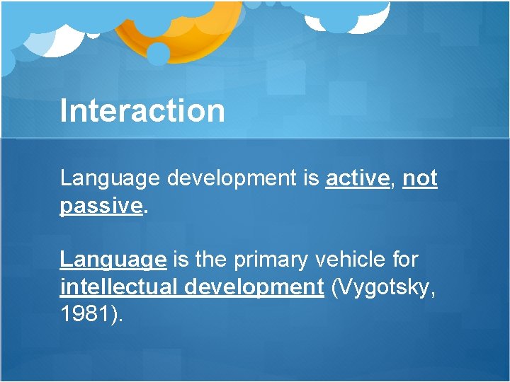 Interaction Language development is active, not passive. Language is the primary vehicle for intellectual Interaction Language development is active, not passive. Language is the primary vehicle for intellectual