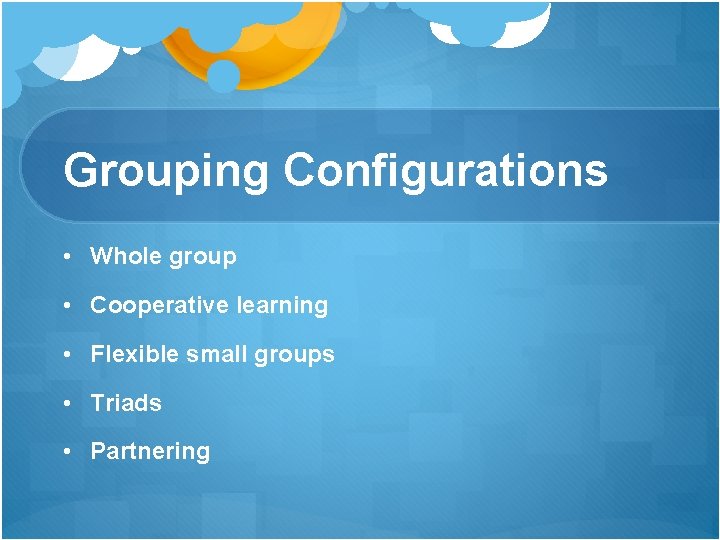 Grouping Configurations • Whole group • Cooperative learning • Flexible small groups • Triads Grouping Configurations • Whole group • Cooperative learning • Flexible small groups • Triads