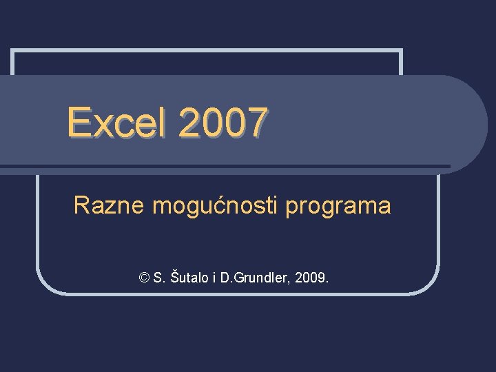Excel 2007 Razne mogućnosti programa © S. Šutalo i D. Grundler, 2009. 