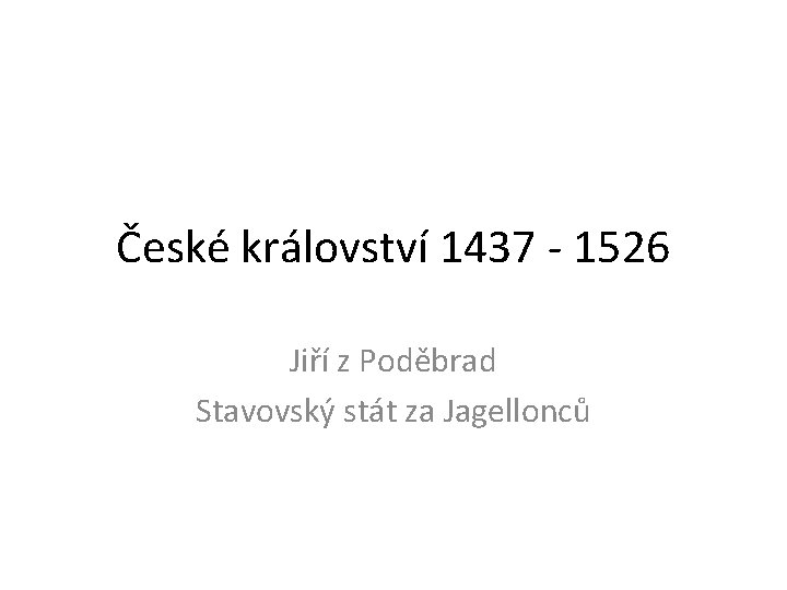 České království 1437 - 1526 Jiří z Poděbrad Stavovský stát za Jagellonců 