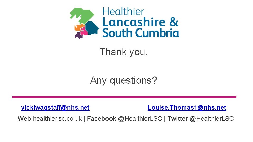 Thank you. Any questions? vickiwagstaff@nhs. net Louise. Thomas 1@nhs. net Web healthierlsc. co. uk