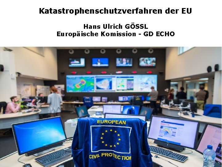 Katastrophenschutzverfahren der EU Hans Ulrich GÖSSL Europäische Komission - GD ECHO 