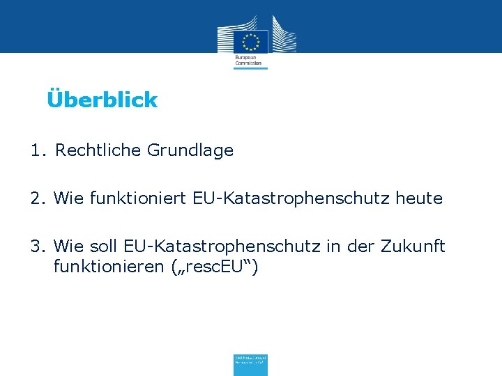 Überblick 1. Rechtliche Grundlage 2. Wie funktioniert EU-Katastrophenschutz heute 3. Wie soll EU-Katastrophenschutz in