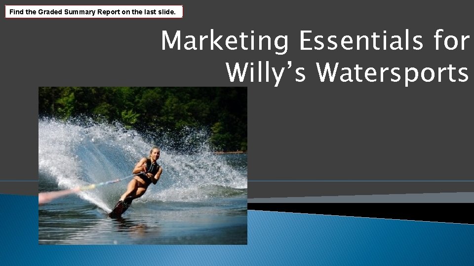 Find the Graded Summary Report on the last slide. Marketing Essentials for Willy’s Watersports