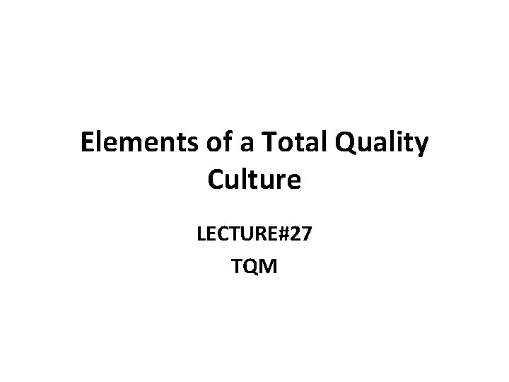 Elements of a Total Quality Culture LECTURE#27 TQM 