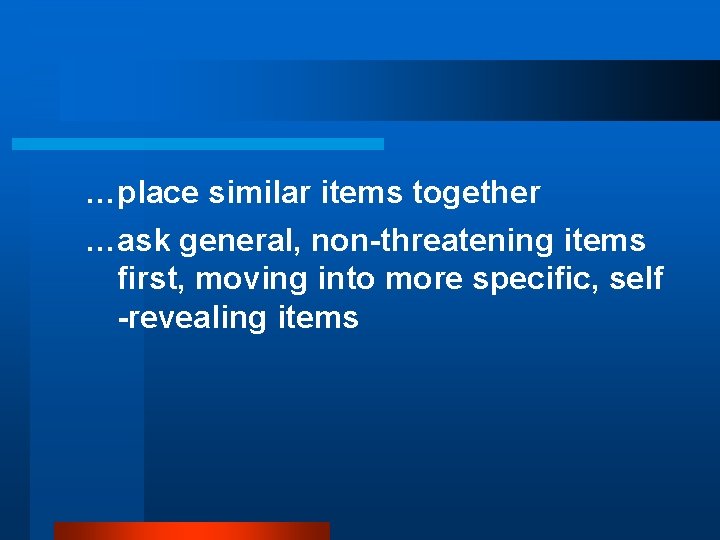 …place similar items together …ask general, non-threatening items first, moving into more specific, self