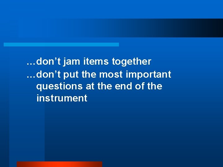 …don’t jam items together …don’t put the most important questions at the end of
