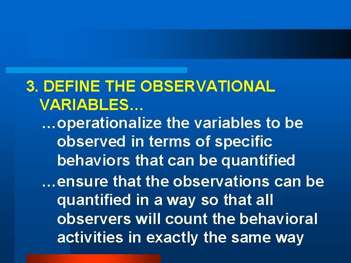 3. DEFINE THE OBSERVATIONAL VARIABLES… …operationalize the variables to be observed in terms of