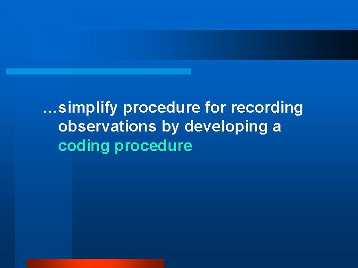 …simplify procedure for recording observations by developing a coding procedure 