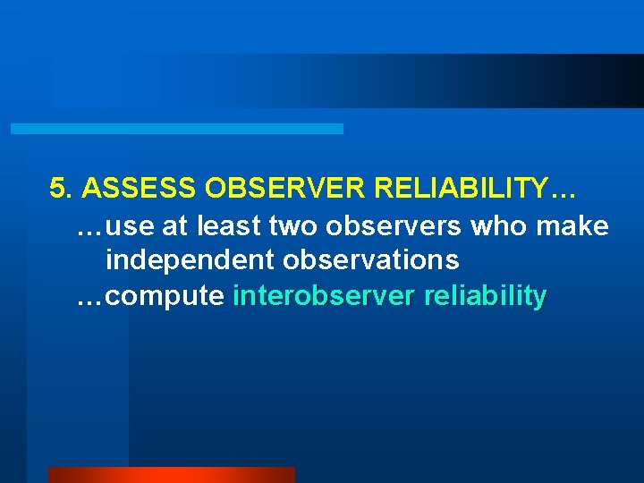 5. ASSESS OBSERVER RELIABILITY… …use at least two observers who make independent observations …compute