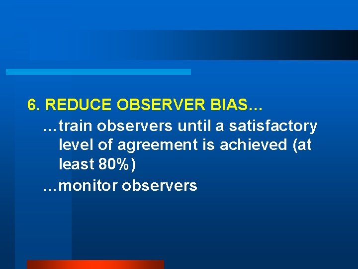 6. REDUCE OBSERVER BIAS… …train observers until a satisfactory level of agreement is achieved