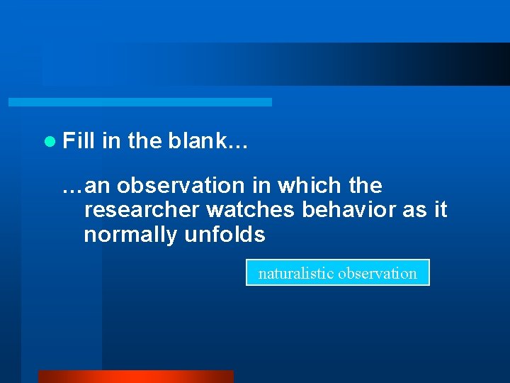 l Fill in the blank… …an observation in which the researcher watches behavior as