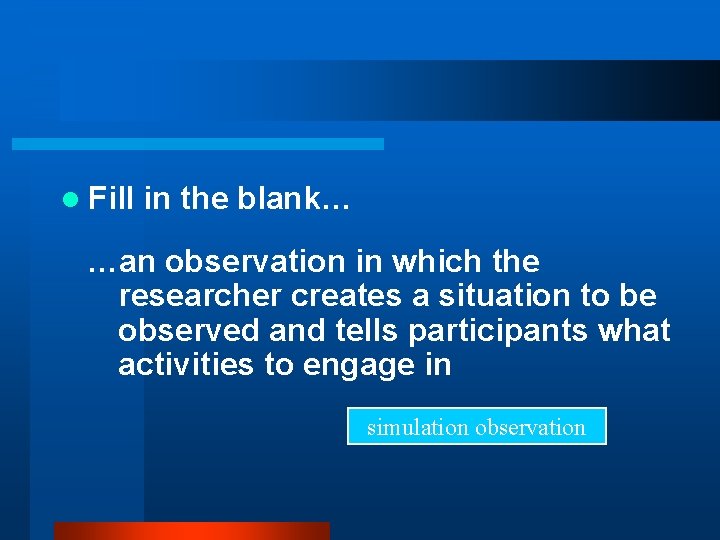 l Fill in the blank… …an observation in which the researcher creates a situation