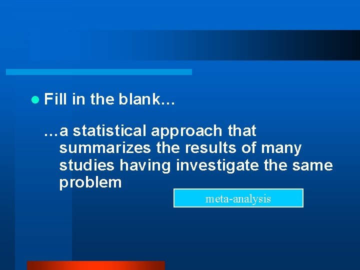 l Fill in the blank… …a statistical approach that summarizes the results of many
