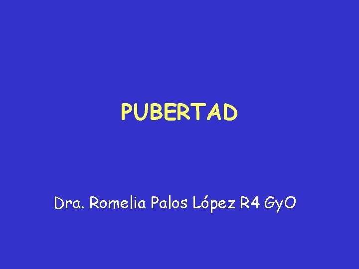 PUBERTAD Dra. Romelia Palos López R 4 Gy. O 