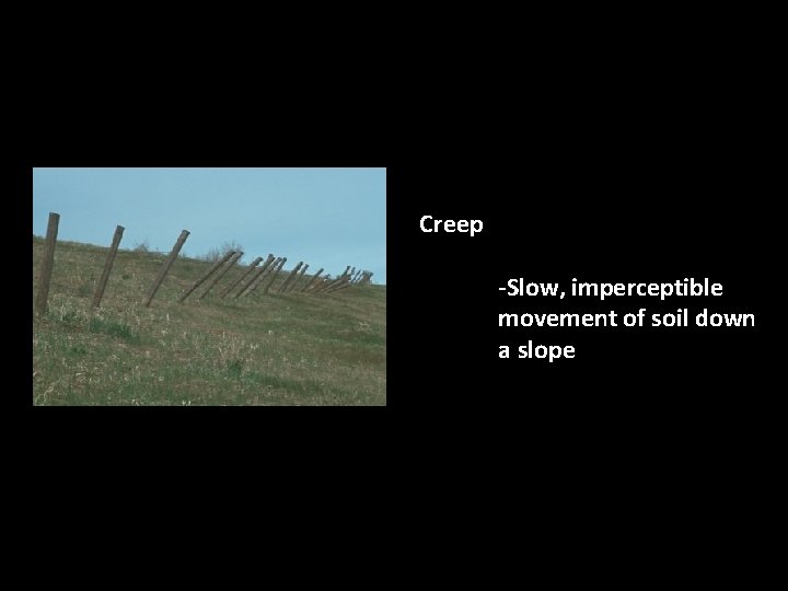 Creep -Slow, imperceptible movement of soil down a slope 