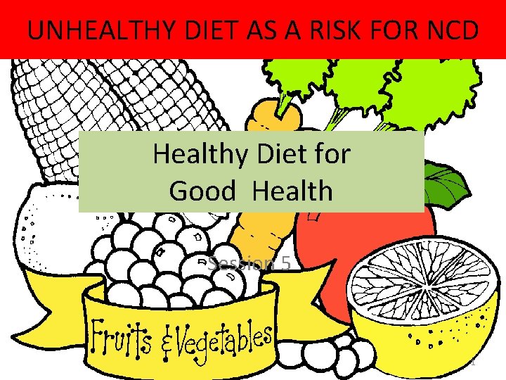 UNHEALTHY DIET AS A RISK FOR NCD Healthy Diet for Good Health Session 5