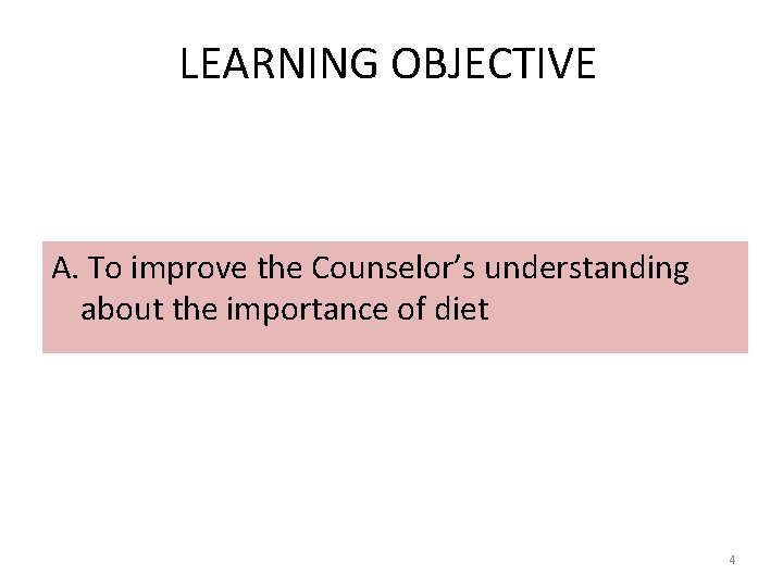 LEARNING OBJECTIVE A. To improve the Counselor’s understanding about the importance of diet 4