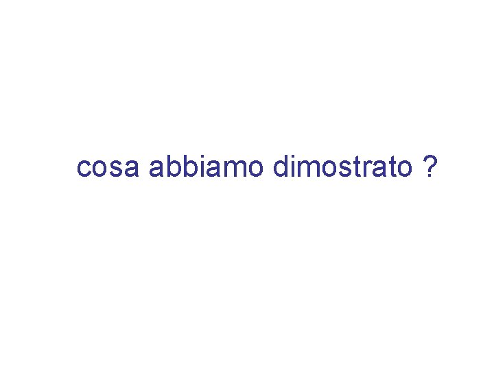 cosa abbiamo dimostrato ? 