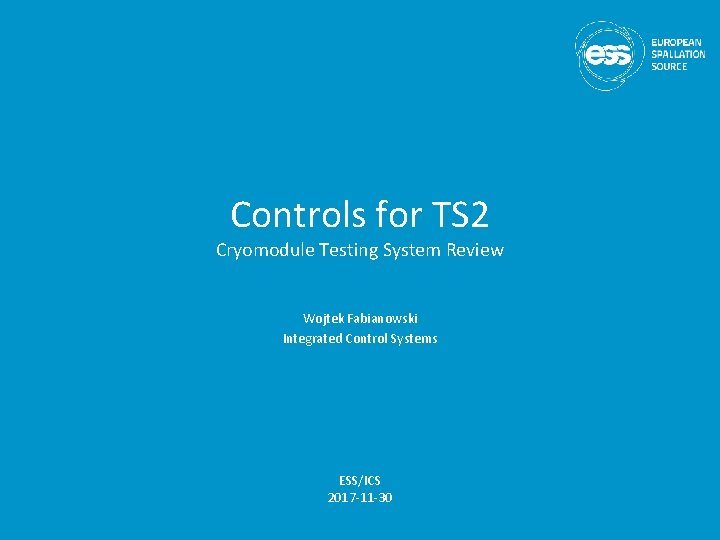 Controls for TS 2 Cryomodule Testing System Review Wojtek Fabianowski Integrated Control Systems ESS/ICS Controls for TS 2 Cryomodule Testing System Review Wojtek Fabianowski Integrated Control Systems ESS/ICS