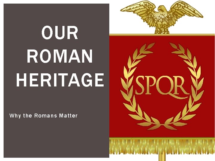 OUR ROMAN HERITAGE Why the Romans Matter 