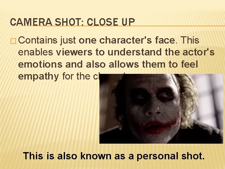 CAMERA SHOT: CLOSE UP � Contains just one character's face. This enables viewers to