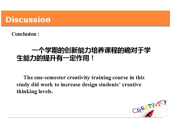 Discussion Conclusion : 一个学期的创新能力培养课程的确对于学 生能力的提升有一定作用！ The one-semester creativity training course in this study did