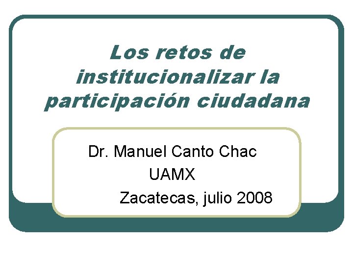 Los retos de institucionalizar la participación ciudadana Dr. Manuel Canto Chac UAMX Zacatecas, julio