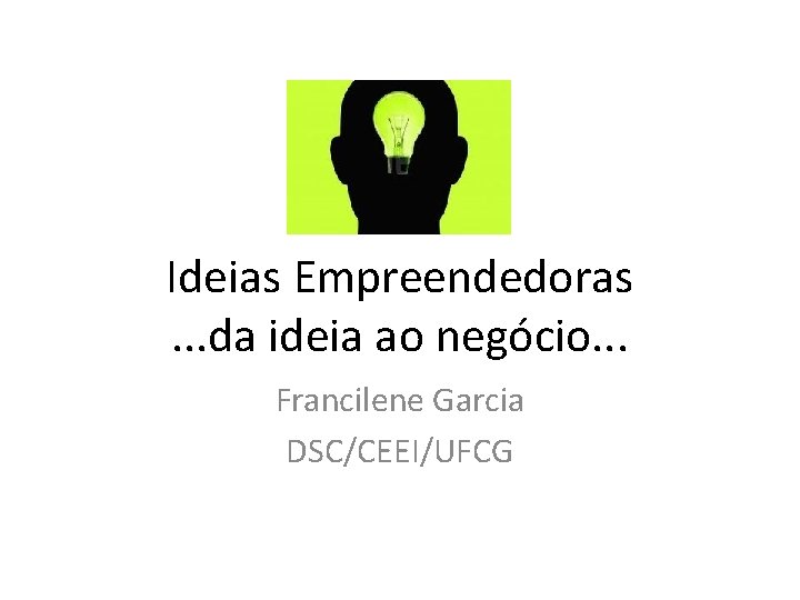 Ideias Empreendedoras. . . da ideia ao negócio. . . Francilene Garcia DSC/CEEI/UFCG 