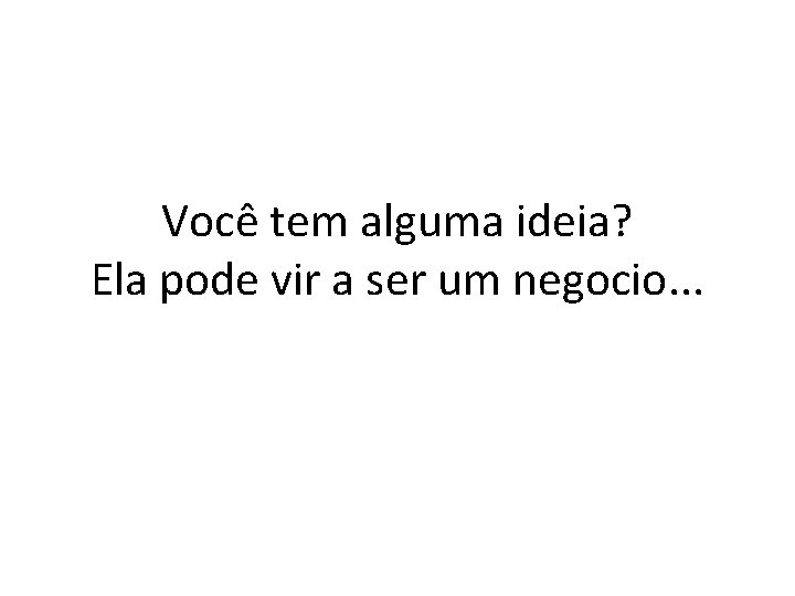 Você tem alguma ideia? Ela pode vir a ser um negocio. . . 