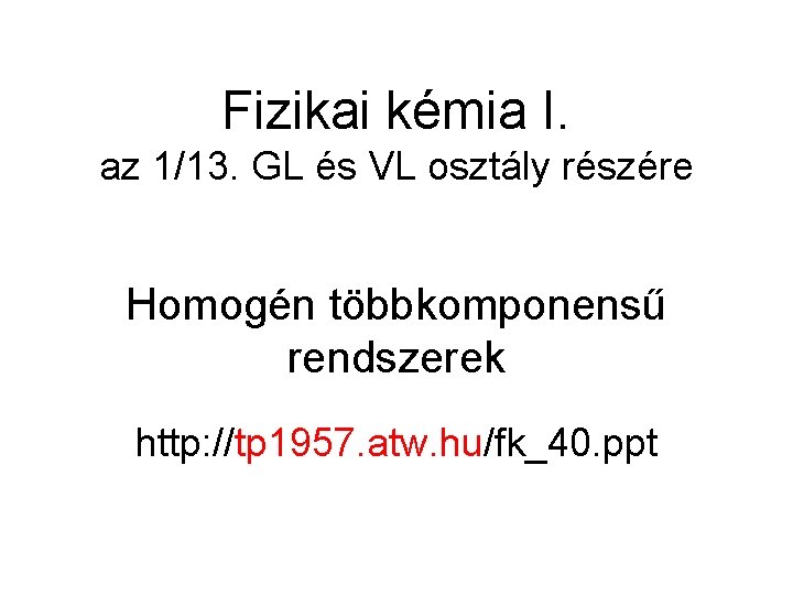 Fizikai kémia I. az 1/13. GL és VL osztály részére Homogén többkomponensű rendszerek http: