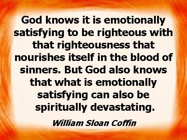 God knows it is emotionally satisfying to be righteous with that righteousness that nourishes