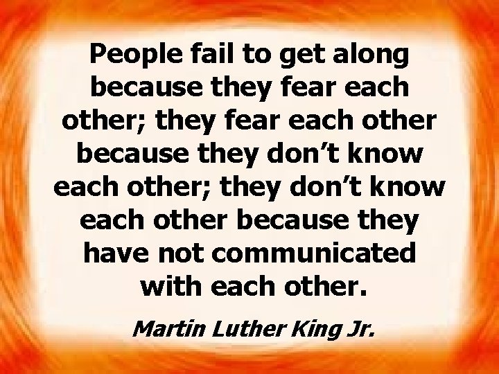 People fail to get along because they fear each other; they fear each other