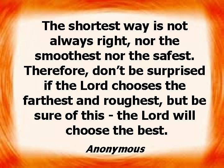 The shortest way is not always right, nor the smoothest nor the safest. Therefore,