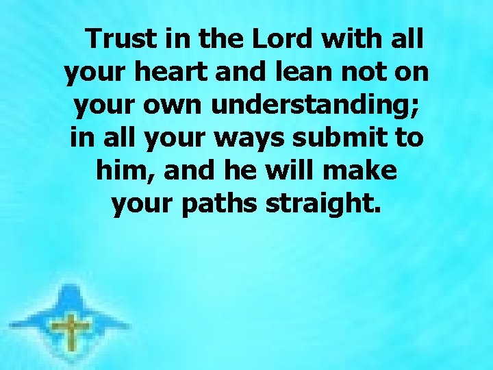 Trust in the Lord with all your heart and lean not on your own