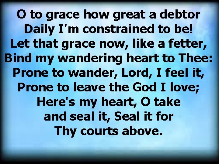 O to grace how great a debtor Daily I'm constrained to be! Let that O to grace how great a debtor Daily I'm constrained to be! Let that