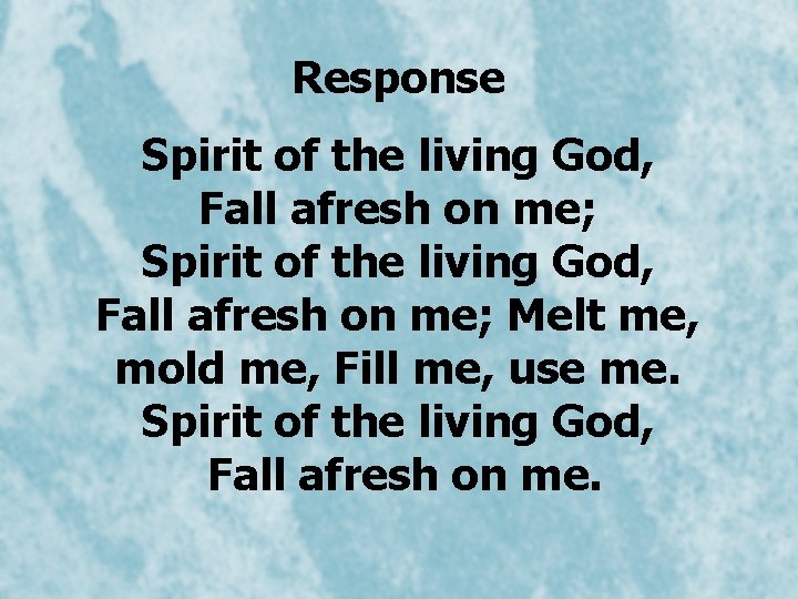 Response Spirit of the living God, Fall afresh on me; Melt me, mold me,