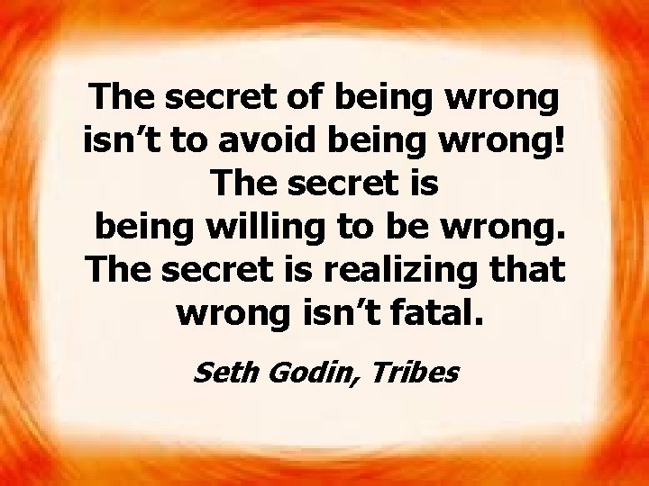 The secret of being wrong isn’t to avoid being wrong! The secret is being