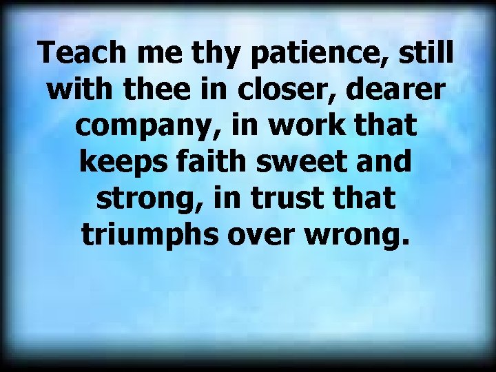 Teach me thy patience, still with thee in closer, dearer company, in work that