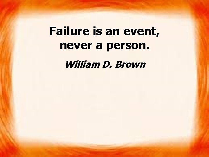 Failure is an event, never a person. William D. Brown 