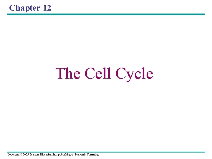 Chapter 12 The Cell Cycle Copyright © 2005 Pearson Education, Inc. publishing as Benjamin