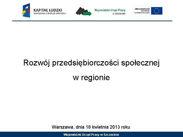 Rozwój przedsiębiorczości społecznej w regionie Warszawa, dnia 18 kwietnia 2013 roku Wojewódzki Urząd Pracy