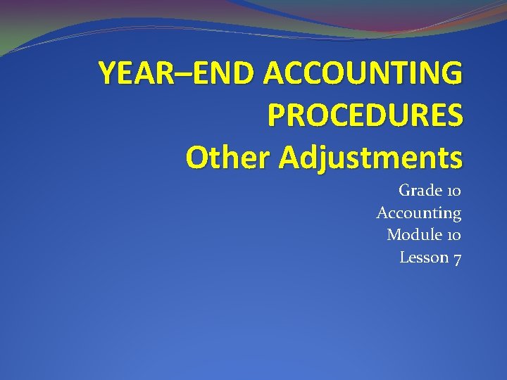 YEAR–END ACCOUNTING PROCEDURES Other Adjustments Grade 10 Accounting Module 10 Lesson 7 