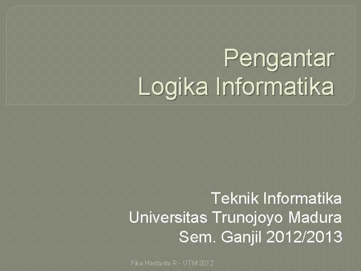 Pengantar Logika Informatika Teknik Informatika Universitas Trunojoyo Madura Sem. Ganjil 2012/2013 Fika Hastarita R