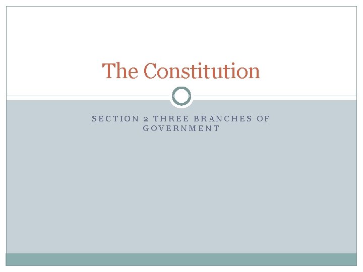 The Constitution SECTION 2 THREE BRANCHES OF GOVERNMENT 