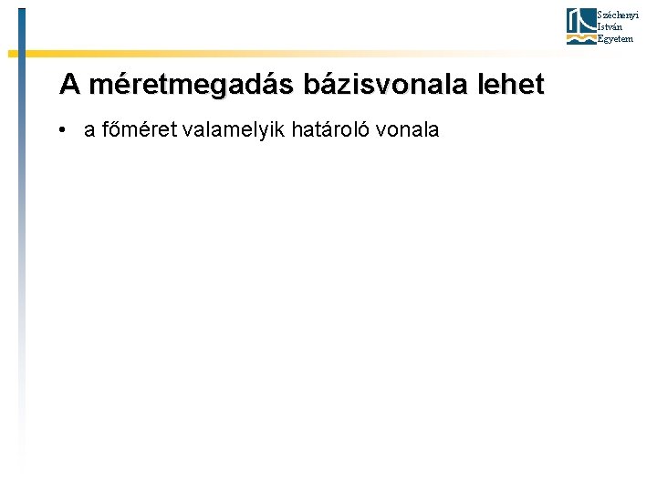 Széchenyi István Egyetem A méretmegadás bázisvonala lehet • a főméret valamelyik határoló vonala 