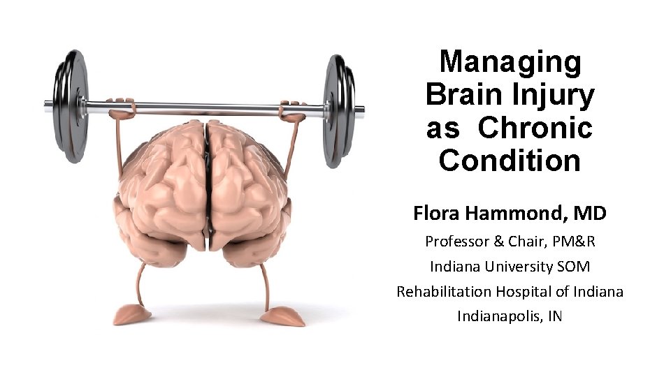 Managing Brain Injury as Chronic Condition Flora Hammond, MD Professor & Chair, PM&R Indiana